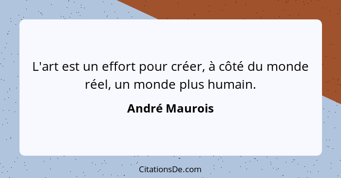 L'art est un effort pour créer, à côté du monde réel, un monde plus humain.... - André Maurois