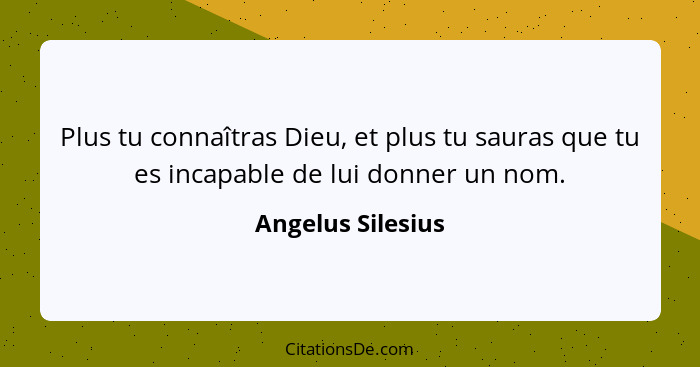 Plus tu connaîtras Dieu, et plus tu sauras que tu es incapable de lui donner un nom.... - Angelus Silesius