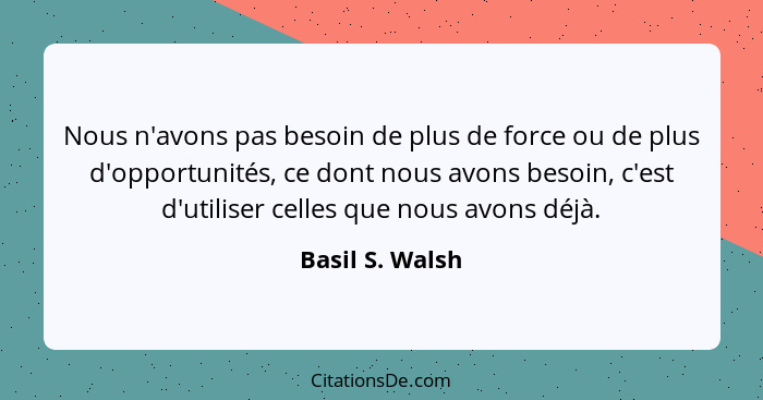 Nous n'avons pas besoin de plus de force ou de plus d'opportunités, ce dont nous avons besoin, c'est d'utiliser celles que nous avons... - Basil S. Walsh