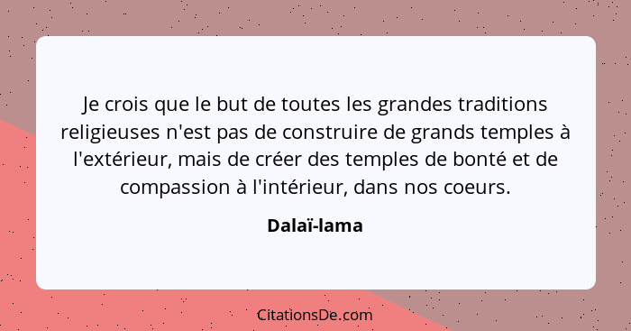 Je crois que le but de toutes les grandes traditions religieuses n'est pas de construire de grands temples à l'extérieur, mais de créer d... - Dalaï-lama
