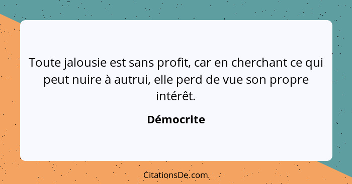 Toute jalousie est sans profit, car en cherchant ce qui peut nuire à autrui, elle perd de vue son propre intérêt.... - Démocrite