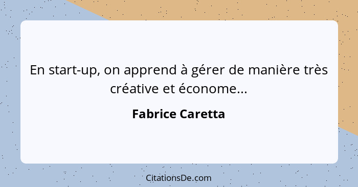En start-up, on apprend à gérer de manière très créative et économe...... - Fabrice Caretta