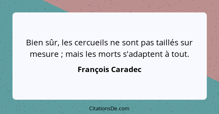 Bien sûr, les cercueils ne sont pas taillés sur mesure ; mais les morts s'adaptent à tout.... - François Caradec