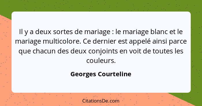 Il y a deux sortes de mariage : le mariage blanc et le mariage multicolore. Ce dernier est appelé ainsi parce que chacun des... - Georges Courteline