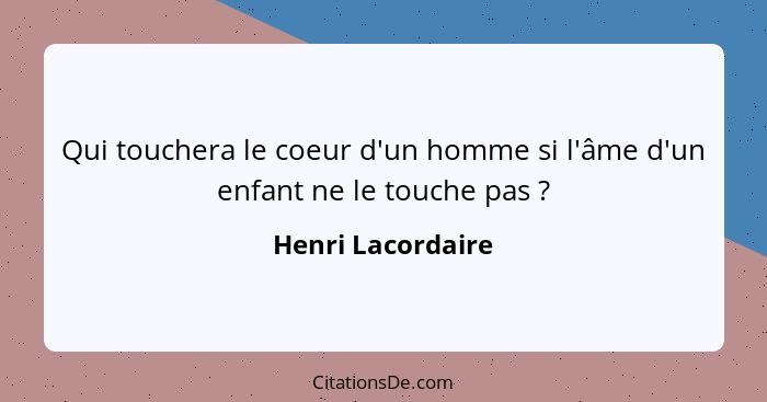 Qui touchera le coeur d'un homme si l'âme d'un enfant ne le touche pas ?... - Henri Lacordaire