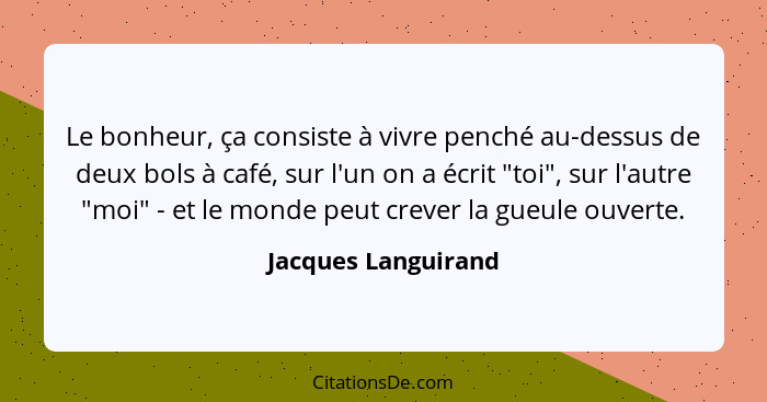 Le bonheur, ça consiste à vivre penché au-dessus de deux bols à café, sur l'un on a écrit "toi", sur l'autre "moi" - et le monde... - Jacques Languirand