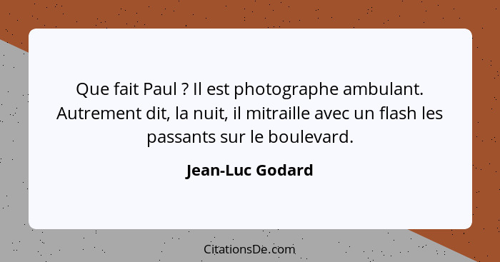 Que fait Paul ? Il est photographe ambulant. Autrement dit, la nuit, il mitraille avec un flash les passants sur le boulevard.... - Jean-Luc Godard