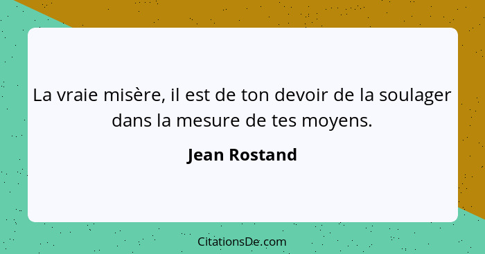 La vraie misère, il est de ton devoir de la soulager dans la mesure de tes moyens.... - Jean Rostand