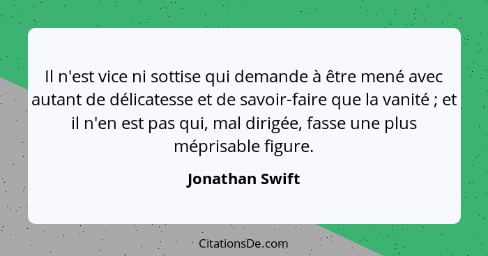 Il n'est vice ni sottise qui demande à être mené avec autant de délicatesse et de savoir-faire que la vanité ; et il n'en est pa... - Jonathan Swift