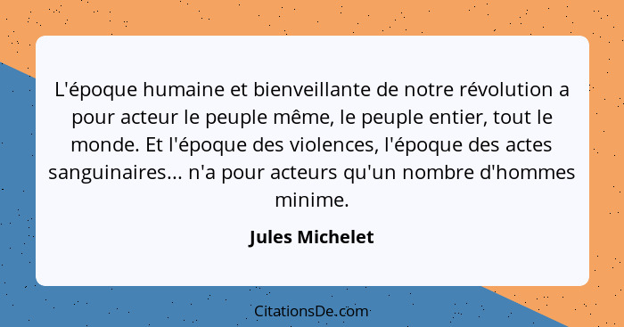 L'époque humaine et bienveillante de notre révolution a pour acteur le peuple même, le peuple entier, tout le monde. Et l'époque des... - Jules Michelet