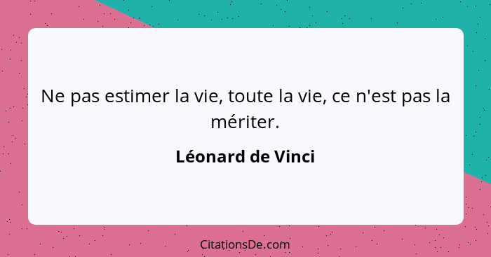 Ne pas estimer la vie, toute la vie, ce n'est pas la mériter.... - Léonard de Vinci