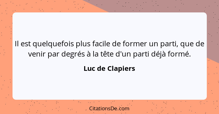 Il est quelquefois plus facile de former un parti, que de venir par degrés à la tête d'un parti déjà formé.... - Luc de Clapiers