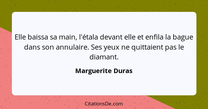 Elle baissa sa main, l'étala devant elle et enfila la bague dans son annulaire. Ses yeux ne quittaient pas le diamant.... - Marguerite Duras