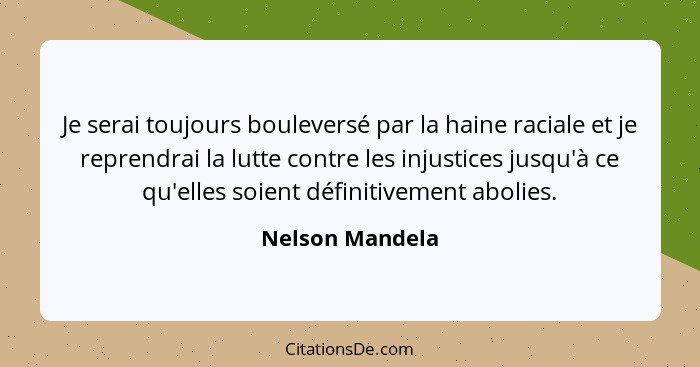 Je serai toujours bouleversé par la haine raciale et je reprendrai la lutte contre les injustices jusqu'à ce qu'elles soient définiti... - Nelson Mandela