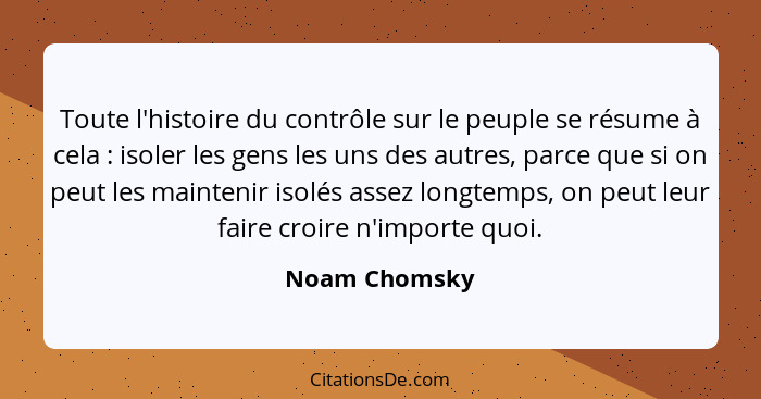Toute l'histoire du contrôle sur le peuple se résume à cela : isoler les gens les uns des autres, parce que si on peut les mainten... - Noam Chomsky