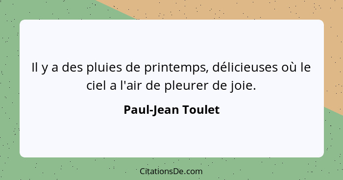 Il y a des pluies de printemps, délicieuses où le ciel a l'air de pleurer de joie.... - Paul-Jean Toulet