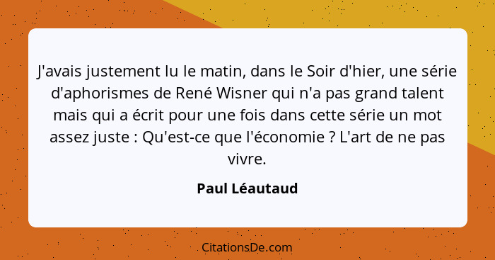 J'avais justement lu le matin, dans le Soir d'hier, une série d'aphorismes de René Wisner qui n'a pas grand talent mais qui a écrit po... - Paul Léautaud