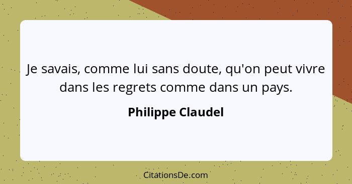 Je savais, comme lui sans doute, qu'on peut vivre dans les regrets comme dans un pays.... - Philippe Claudel