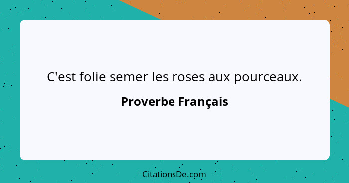 C'est folie semer les roses aux pourceaux.... - Proverbe Français