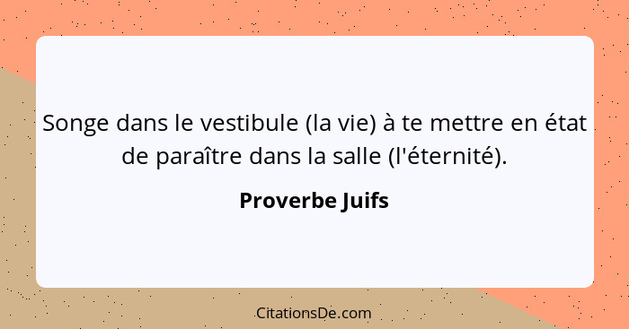 Songe dans le vestibule (la vie) à te mettre en état de paraître dans la salle (l'éternité).... - Proverbe Juifs