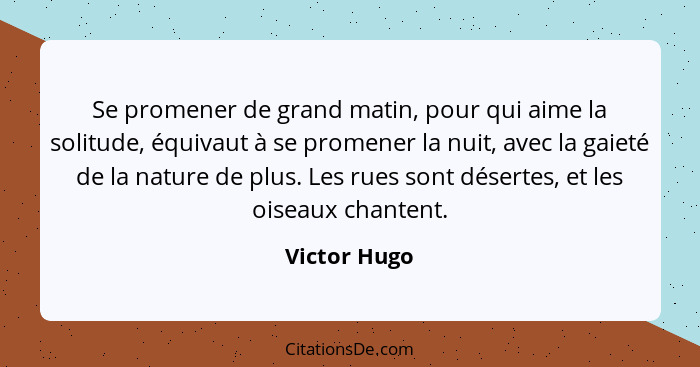 Se promener de grand matin, pour qui aime la solitude, équivaut à se promener la nuit, avec la gaieté de la nature de plus. Les rues son... - Victor Hugo