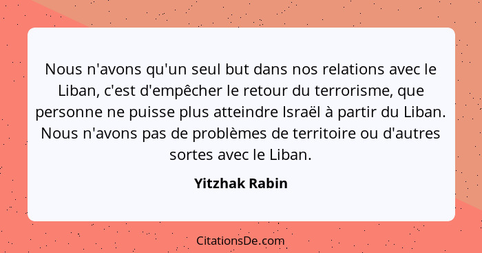 Nous n'avons qu'un seul but dans nos relations avec le Liban, c'est d'empêcher le retour du terrorisme, que personne ne puisse plus at... - Yitzhak Rabin