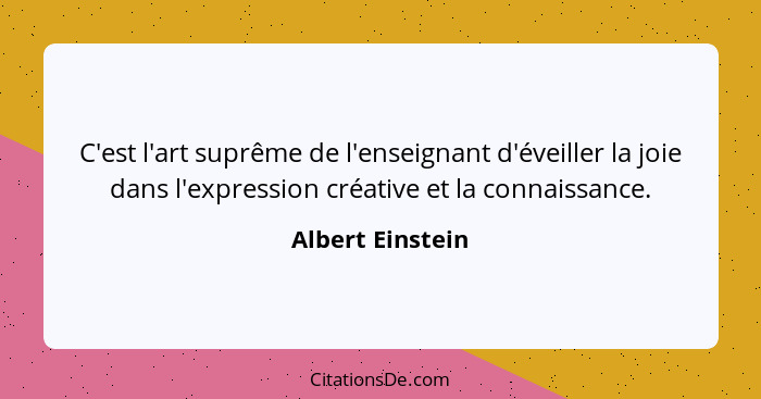 C'est l'art suprême de l'enseignant d'éveiller la joie dans l'expression créative et la connaissance.... - Albert Einstein