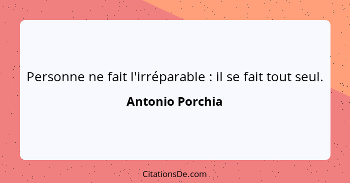 Personne ne fait l'irréparable : il se fait tout seul.... - Antonio Porchia