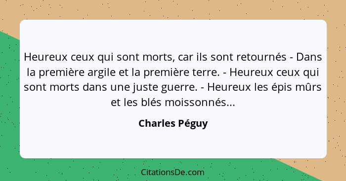 Heureux ceux qui sont morts, car ils sont retournés - Dans la première argile et la première terre. - Heureux ceux qui sont morts dans... - Charles Péguy