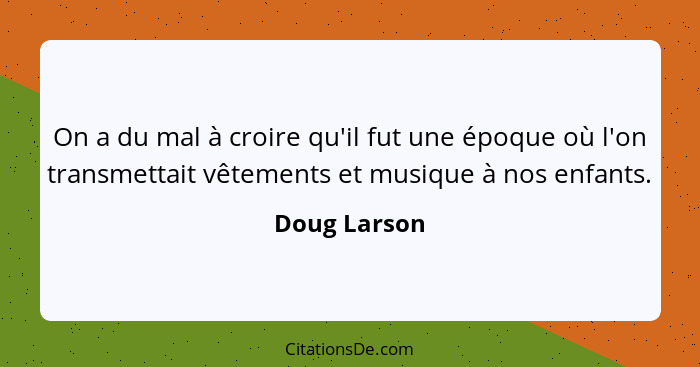 On a du mal à croire qu'il fut une époque où l'on transmettait vêtements et musique à nos enfants.... - Doug Larson