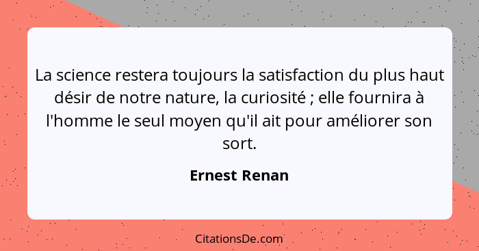 La science restera toujours la satisfaction du plus haut désir de notre nature, la curiosité ; elle fournira à l'homme le seul moy... - Ernest Renan