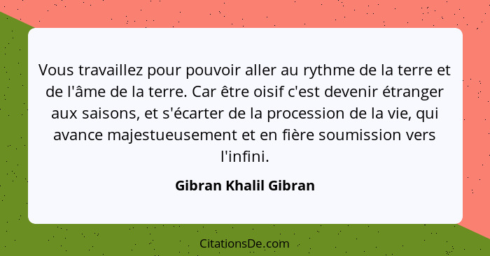 Vous travaillez pour pouvoir aller au rythme de la terre et de l'âme de la terre. Car être oisif c'est devenir étranger aux sai... - Gibran Khalil Gibran