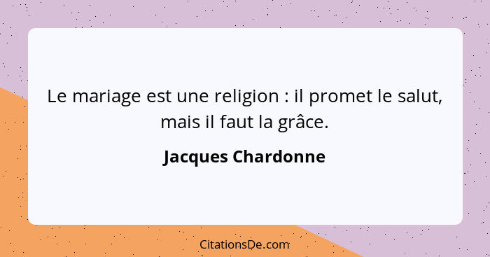 Le mariage est une religion : il promet le salut, mais il faut la grâce.... - Jacques Chardonne
