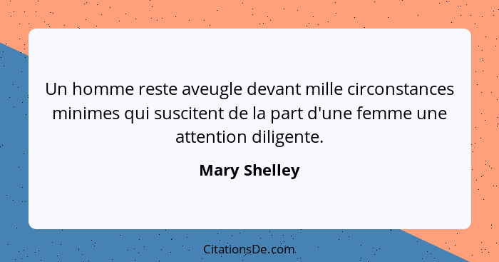 Un homme reste aveugle devant mille circonstances minimes qui suscitent de la part d'une femme une attention diligente.... - Mary Shelley