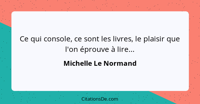 Ce qui console, ce sont les livres, le plaisir que l'on éprouve à lire...... - Michelle Le Normand