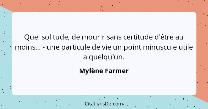 Quel solitude, de mourir sans certitude d'être au moins... - une particule de vie un point minuscule utile a quelqu'un.... - Mylène Farmer