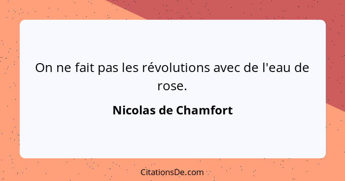 On ne fait pas les révolutions avec de l'eau de rose.... - Nicolas de Chamfort