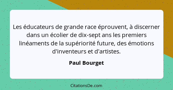 Les éducateurs de grande race éprouvent, à discerner dans un écolier de dix-sept ans les premiers linéaments de la supériorité future,... - Paul Bourget