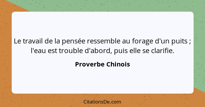 Le travail de la pensée ressemble au forage d'un puits ; l'eau est trouble d'abord, puis elle se clarifie.... - Proverbe Chinois