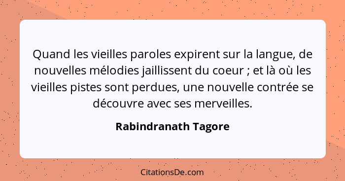 Quand les vieilles paroles expirent sur la langue, de nouvelles mélodies jaillissent du coeur ; et là où les vieilles piste... - Rabindranath Tagore