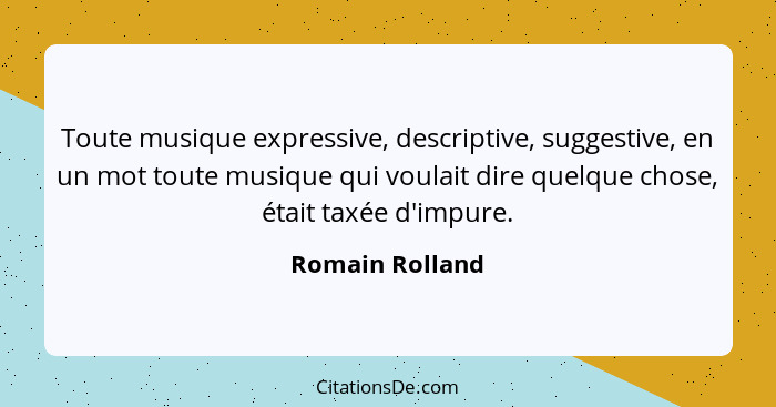 Toute musique expressive, descriptive, suggestive, en un mot toute musique qui voulait dire quelque chose, était taxée d'impure.... - Romain Rolland