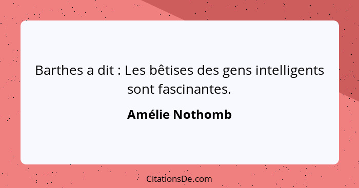 Barthes a dit : Les bêtises des gens intelligents sont fascinantes.... - Amélie Nothomb