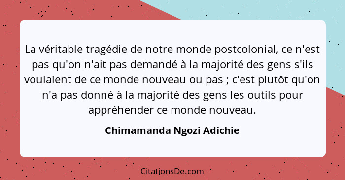 La véritable tragédie de notre monde postcolonial, ce n'est pas qu'on n'ait pas demandé à la majorité des gens s'ils voulai... - Chimamanda Ngozi Adichie