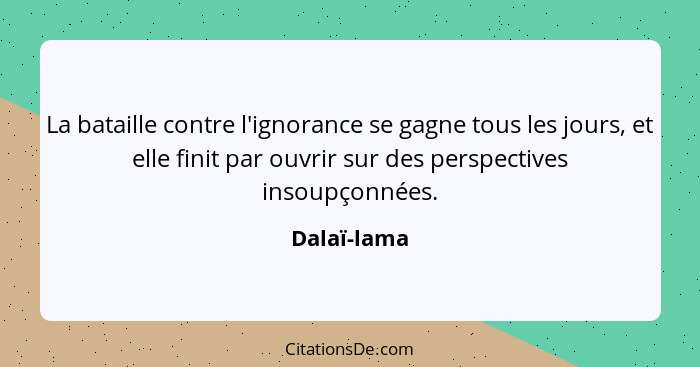 La bataille contre l'ignorance se gagne tous les jours, et elle finit par ouvrir sur des perspectives insoupçonnées.... - Dalaï-lama