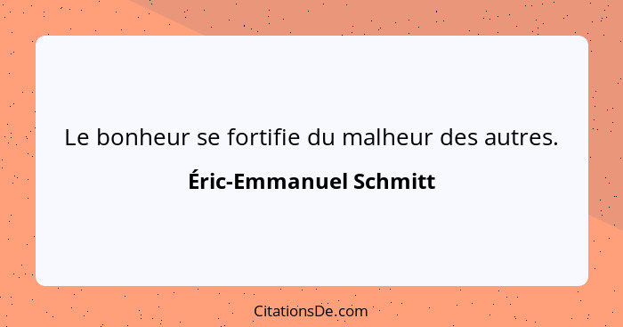 Le bonheur se fortifie du malheur des autres.... - Éric-Emmanuel Schmitt