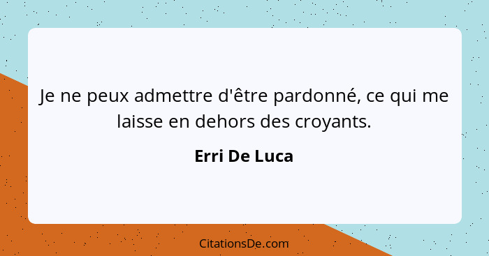 Je ne peux admettre d'être pardonné, ce qui me laisse en dehors des croyants.... - Erri De Luca