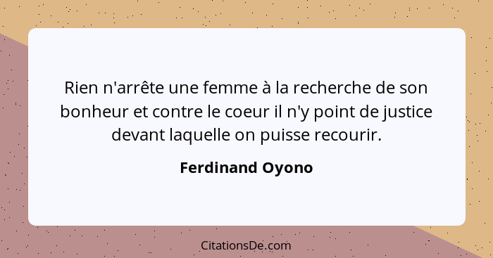 Rien n'arrête une femme à la recherche de son bonheur et contre le coeur il n'y point de justice devant laquelle on puisse recourir.... - Ferdinand Oyono