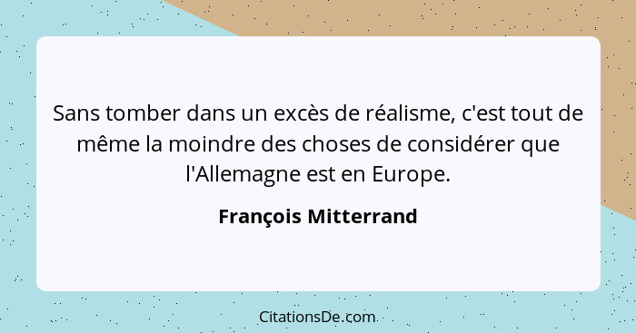 Sans tomber dans un excès de réalisme, c'est tout de même la moindre des choses de considérer que l'Allemagne est en Europe.... - François Mitterrand