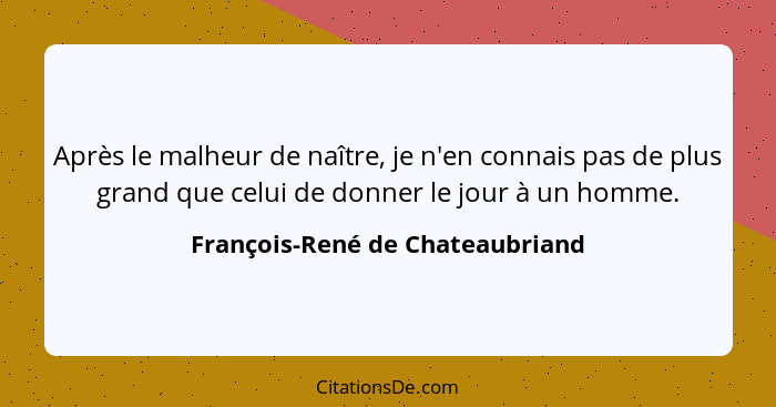 Après le malheur de naître, je n'en connais pas de plus grand que celui de donner le jour à un homme.... - François-René de Chateaubriand