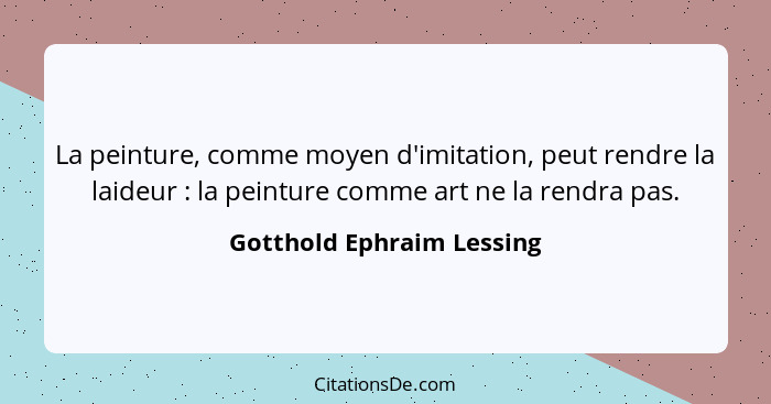 La peinture, comme moyen d'imitation, peut rendre la laideur : la peinture comme art ne la rendra pas.... - Gotthold Ephraim Lessing